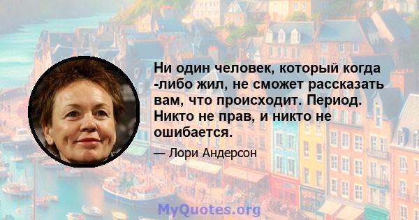 Ни один человек, который когда -либо жил, не сможет рассказать вам, что происходит. Период. Никто не прав, и никто не ошибается.