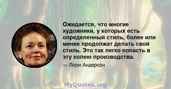 Ожидается, что многие художники, у которых есть определенный стиль, более или менее продолжат делать свой стиль. Это так легко попасть в эту колею производства.