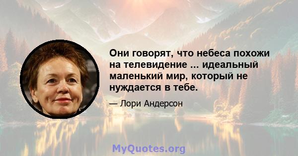 Они говорят, что небеса похожи на телевидение ... идеальный маленький мир, который не нуждается в тебе.