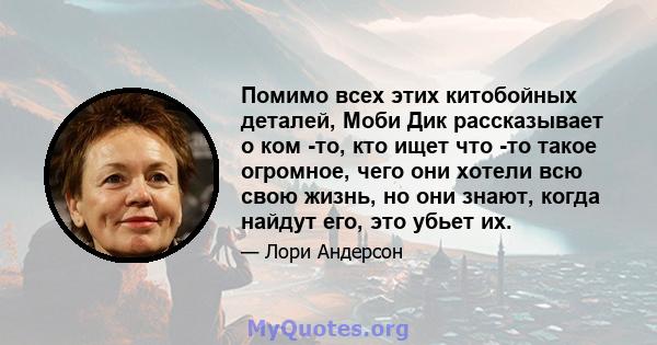 Помимо всех этих китобойных деталей, Моби Дик рассказывает о ком -то, кто ищет что -то такое огромное, чего они хотели всю свою жизнь, но они знают, когда найдут его, это убьет их.