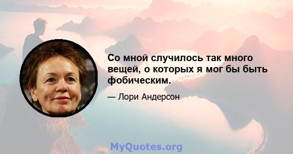 Со мной случилось так много вещей, о которых я мог бы быть фобическим.