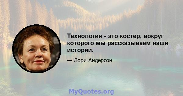 Технология - это костер, вокруг которого мы рассказываем наши истории.