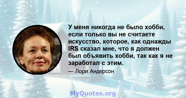 У меня никогда не было хобби, если только вы не считаете искусство, которое, как однажды IRS сказал мне, что я должен был объявить хобби, так как я не заработал с этим.