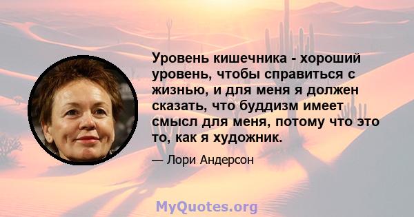 Уровень кишечника - хороший уровень, чтобы справиться с жизнью, и для меня я должен сказать, что буддизм имеет смысл для меня, потому что это то, как я художник.