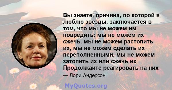 Вы знаете, причина, по которой я люблю звезды, заключается в том, что мы не можем им повредить: мы не можем их сжечь, мы не можем растопить их, мы не можем сделать их переполненными, мы не можем затопить их или сжечь их 