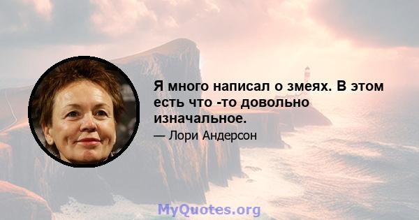 Я много написал о змеях. В этом есть что -то довольно изначальное.