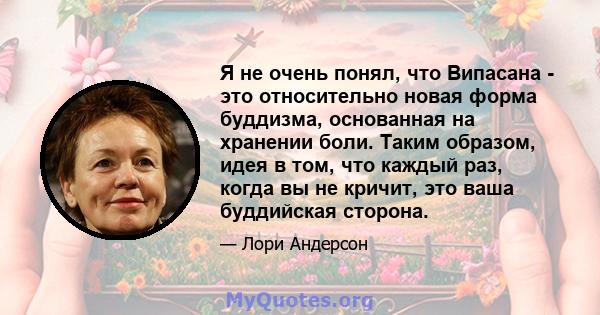 Я не очень понял, что Випасана - это относительно новая форма буддизма, основанная на хранении боли. Таким образом, идея в том, что каждый раз, когда вы не кричит, это ваша буддийская сторона.