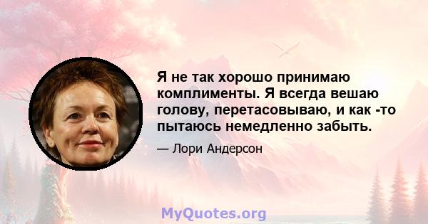 Я не так хорошо принимаю комплименты. Я всегда вешаю голову, перетасовываю, и как -то пытаюсь немедленно забыть.