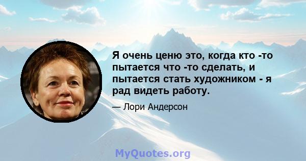 Я очень ценю это, когда кто -то пытается что -то сделать, и пытается стать художником - я рад видеть работу.