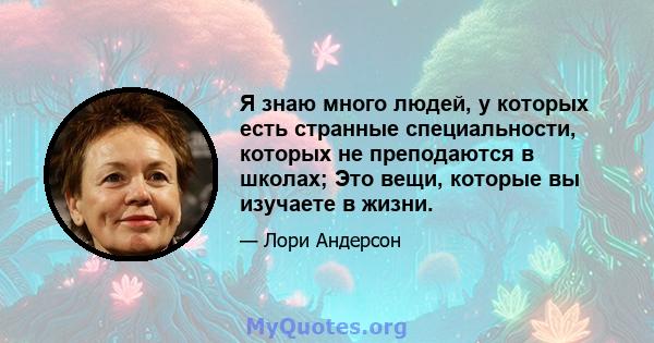 Я знаю много людей, у которых есть странные специальности, которых не преподаются в школах; Это вещи, которые вы изучаете в жизни.