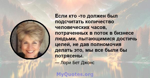 Если кто -то должен был подсчитать количество человеческих часов, потраченных в поток в бизнесе людьми, пытающимися достичь целей, не дав полномочия делать это, мы все были бы потрясены.