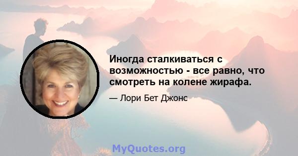 Иногда сталкиваться с возможностью - все равно, что смотреть на колене жирафа.