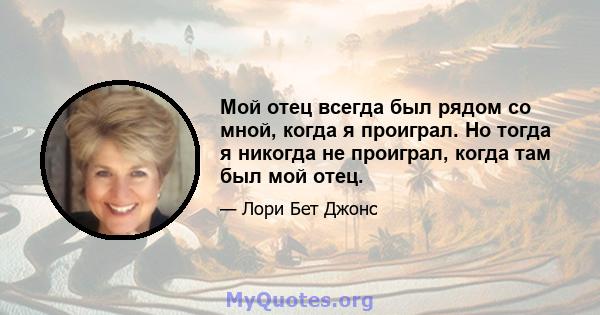 Мой отец всегда был рядом со мной, когда я проиграл. Но тогда я никогда не проиграл, когда там был мой отец.