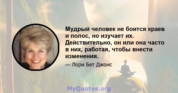 Мудрый человек не боится краев и полос, но изучает их. Действительно, он или она часто в них, работая, чтобы внести изменения.