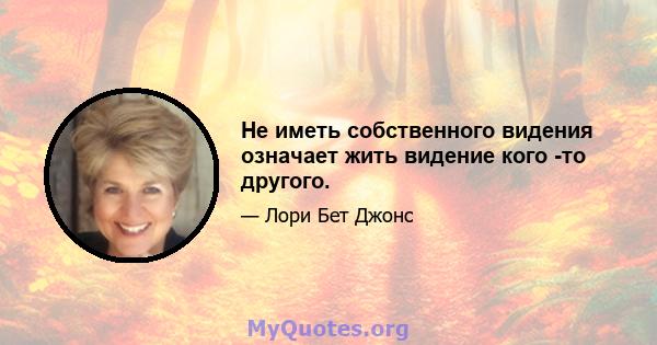 Не иметь собственного видения означает жить видение кого -то другого.