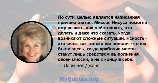 По сути, целью является написанная причина бытия. Миссия Иисуса помогла ему решить, как действовать, что делать и даже что сказать, когда возникают сложные ситуации. Ясность - это сила: как только вы поняли, что вы были 