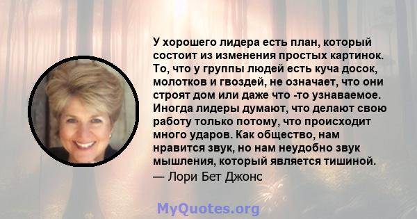 У хорошего лидера есть план, который состоит из изменения простых картинок. То, что у группы людей есть куча досок, молотков и гвоздей, не означает, что они строят дом или даже что -то узнаваемое. Иногда лидеры думают,