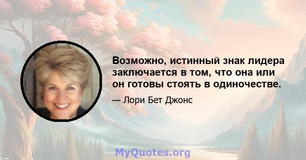 Возможно, истинный знак лидера заключается в том, что она или он готовы стоять в одиночестве.