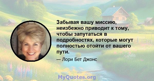 Забывая вашу миссию, неизбежно приводит к тому, чтобы запутаться в подробностях, которые могут полностью отойти от вашего пути.