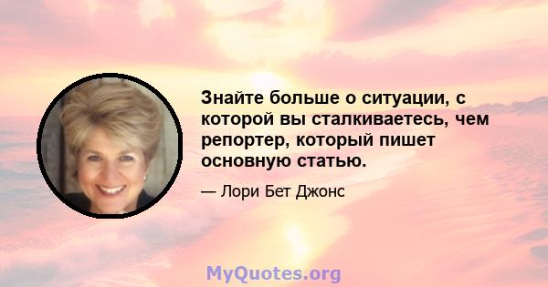 Знайте больше о ситуации, с которой вы сталкиваетесь, чем репортер, который пишет основную статью.