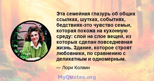 Эта семейная глазурь об общих ссылках, шутках, событиях, бедствиях-это чувство семьи, которая похожа на кухонную среду: слой на слое вещей, из которых сделан повседневная жизнь. Здание, которое строят любовники, по