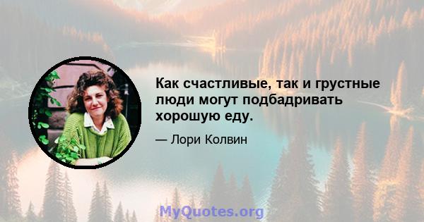 Как счастливые, так и грустные люди могут подбадривать хорошую еду.