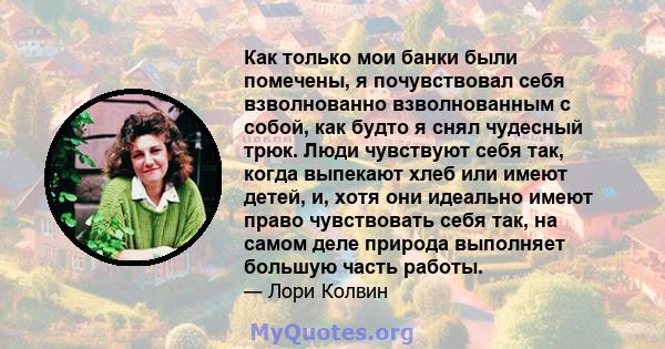 Как только мои банки были помечены, я почувствовал себя взволнованно взволнованным с собой, как будто я снял чудесный трюк. Люди чувствуют себя так, когда выпекают хлеб или имеют детей, и, хотя они идеально имеют право