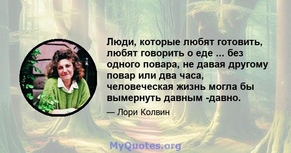 Люди, которые любят готовить, любят говорить о еде ... без одного повара, не давая другому повар или два часа, человеческая жизнь могла бы вымернуть давным -давно.