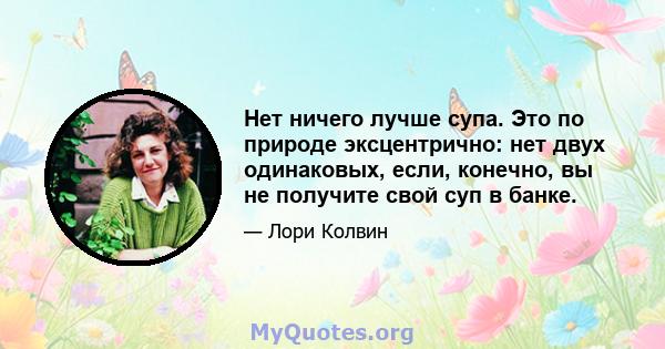 Нет ничего лучше супа. Это по природе эксцентрично: нет двух одинаковых, если, конечно, вы не получите свой суп в банке.