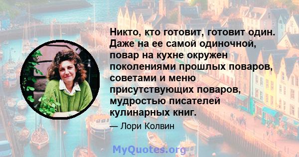 Никто, кто готовит, готовит один. Даже на ее самой одиночной, повар на кухне окружен поколениями прошлых поваров, советами и меню присутствующих поваров, мудростью писателей кулинарных книг.