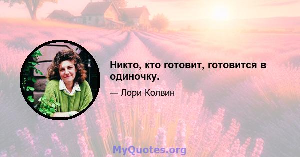 Никто, кто готовит, готовится в одиночку.