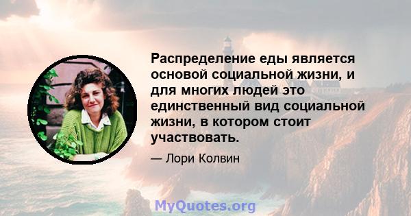 Распределение еды является основой социальной жизни, и для многих людей это единственный вид социальной жизни, в котором стоит участвовать.