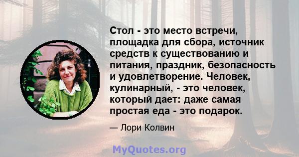 Стол - это место встречи, площадка для сбора, источник средств к существованию и питания, праздник, безопасность и удовлетворение. Человек, кулинарный, - это человек, который дает: даже самая простая еда - это подарок.