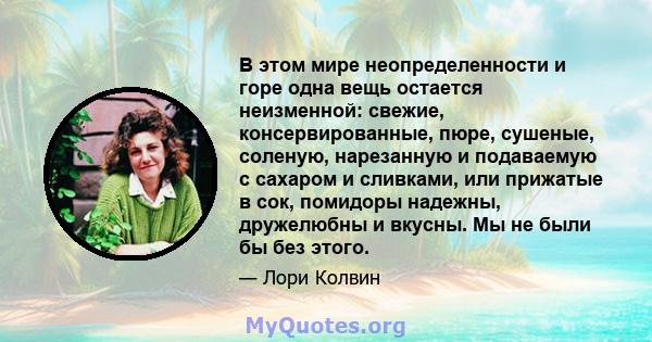 В этом мире неопределенности и горе одна вещь остается неизменной: свежие, консервированные, пюре, сушеные, соленую, нарезанную и подаваемую с сахаром и сливками, или прижатые в сок, помидоры надежны, дружелюбны и