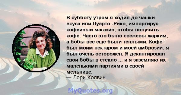 В субботу утром я ходил до чашки вкуса или Пуэрто -Рико, импортируя кофейный магазин, чтобы получить кофе. Часто это было свежевы жарким, а бобы все еще были теплыми. Кофе был моим нектаром и моей амброзии: я был очень