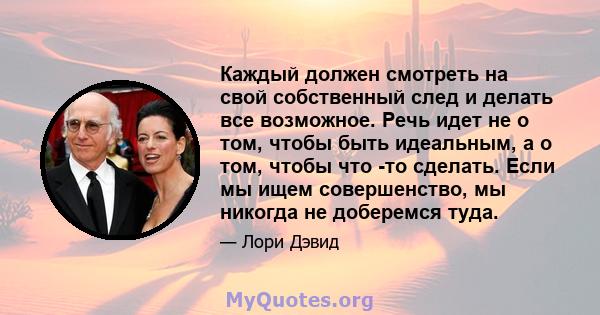 Каждый должен смотреть на свой собственный след и делать все возможное. Речь идет не о том, чтобы быть идеальным, а о том, чтобы что -то сделать. Если мы ищем совершенство, мы никогда не доберемся туда.