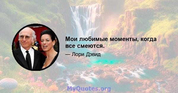 Мои любимые моменты, когда все смеются.