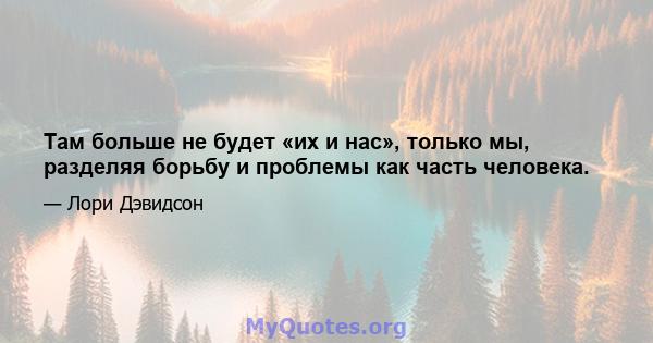 Там больше не будет «их и нас», только мы, разделяя борьбу и проблемы как часть человека.