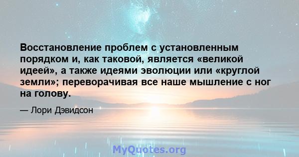 Восстановление проблем с установленным порядком и, как таковой, является «великой идеей», а также идеями эволюции или «круглой земли»; переворачивая все наше мышление с ног на голову.