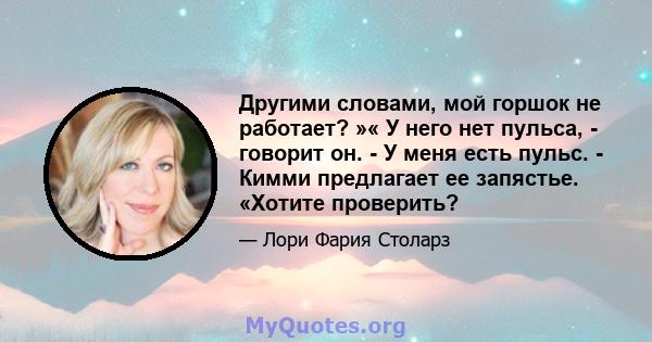 Другими словами, мой горшок не работает? »« У него нет пульса, - говорит он. - У меня есть пульс. - Кимми предлагает ее запястье. «Хотите проверить?