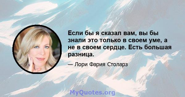 Если бы я сказал вам, вы бы знали это только в своем уме, а не в своем сердце. Есть большая разница.