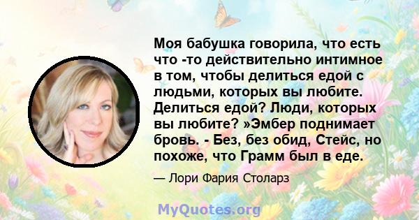 Моя бабушка говорила, что есть что -то действительно интимное в том, чтобы делиться едой с людьми, которых вы любите. Делиться едой? Люди, которых вы любите? »Эмбер поднимает бровь. - Без, без обид, Стейс, но похоже,