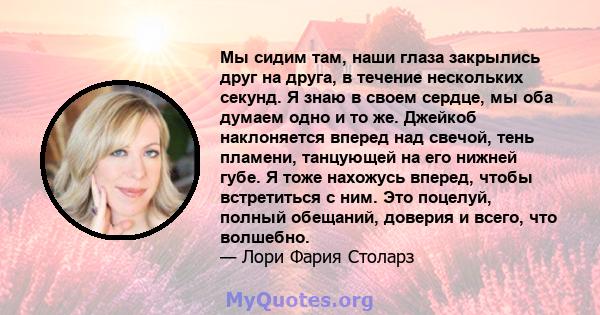 Мы сидим там, наши глаза закрылись друг на друга, в течение нескольких секунд. Я знаю в своем сердце, мы оба думаем одно и то же. Джейкоб наклоняется вперед над свечой, тень пламени, танцующей на его нижней губе. Я тоже 