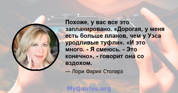 Похоже, у вас все это запланировано. «Дорогая, у меня есть больше планов, чем у Уэса уродливые туфли». «И это много. - Я смеюсь. - Это конечно», - говорит она со вздохом.