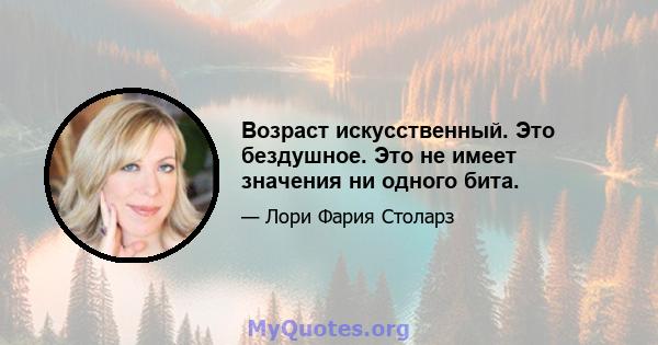 Возраст искусственный. Это бездушное. Это не имеет значения ни одного бита.