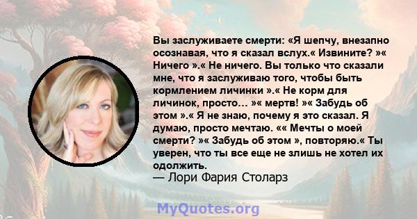 Вы заслуживаете смерти: «Я шепчу, внезапно осознавая, что я сказал вслух.« Извините? »« Ничего ».« Не ничего. Вы только что сказали мне, что я заслуживаю того, чтобы быть кормлением личинки ».« Не корм для личинок,