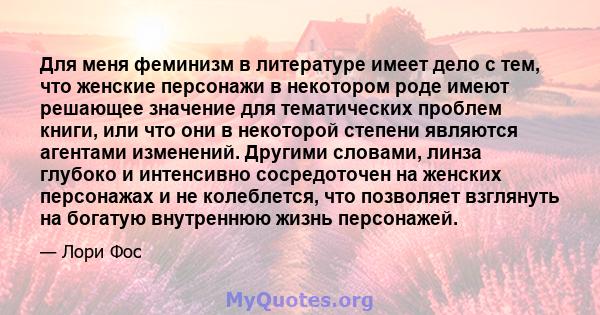 Для меня феминизм в литературе имеет дело с тем, что женские персонажи в некотором роде имеют решающее значение для тематических проблем книги, или что они в некоторой степени являются агентами изменений. Другими