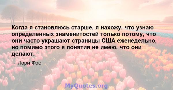 Когда я становлюсь старше, я нахожу, что узнаю определенных знаменитостей только потому, что они часто украшают страницы США еженедельно, но помимо этого я понятия не имею, что они делают.