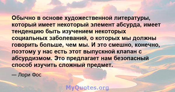 Обычно в основе художественной литературы, который имеет некоторый элемент абсурда, имеет тенденцию быть изучением некоторых социальных заболеваний, о которых мы должны говорить больше, чем мы. И это смешно, конечно,