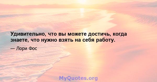 Удивительно, что вы можете достичь, когда знаете, что нужно взять на себя работу.